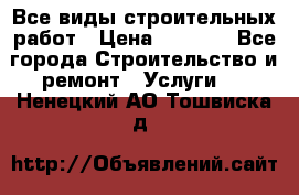 Все виды строительных работ › Цена ­ 1 000 - Все города Строительство и ремонт » Услуги   . Ненецкий АО,Тошвиска д.